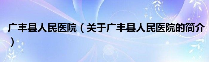 廣豐縣人民醫(yī)院（關于廣豐縣人民醫(yī)院的簡介）