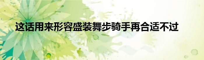 這話用來形容盛裝舞步騎手再合適不過