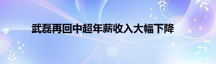 武磊再回中超年薪收入大幅下降