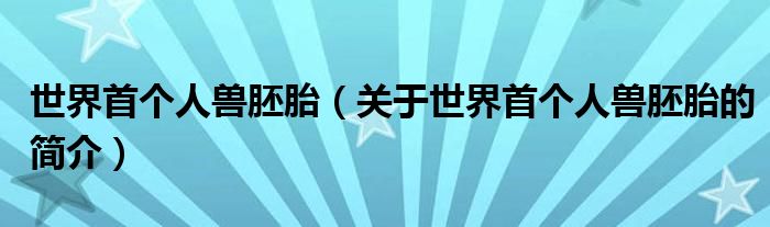 世界首個人獸胚胎（關(guān)于世界首個人獸胚胎的簡介）