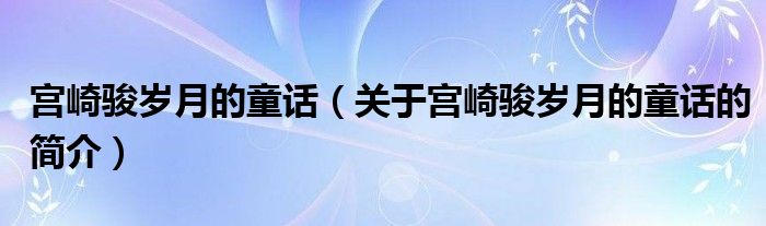 宮崎駿歲月的童話（關(guān)于宮崎駿歲月的童話的簡介）