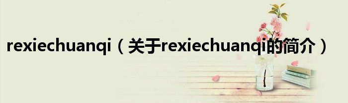 rexiechuanqi（關(guān)于rexiechuanqi的簡(jiǎn)介）