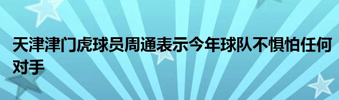 天津津門虎球員周通表示今年球隊不懼怕任何對手