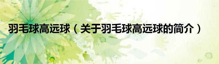 羽毛球高遠(yuǎn)球（關(guān)于羽毛球高遠(yuǎn)球的簡(jiǎn)介）