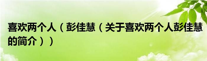 喜歡兩個人（彭佳慧（關于喜歡兩個人彭佳慧的簡介））