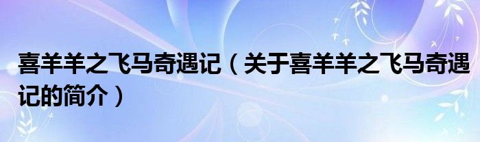 喜羊羊之飛馬奇遇記（關(guān)于喜羊羊之飛馬奇遇記的簡介）