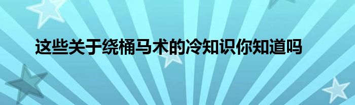 這些關于繞桶馬術的冷知識你知道嗎