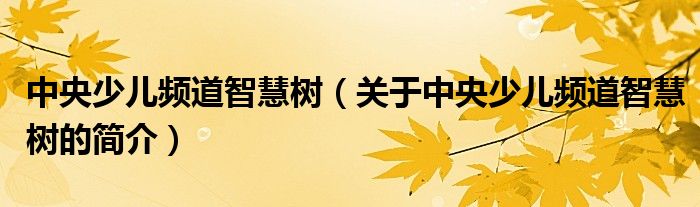 中央少兒頻道智慧樹（關(guān)于中央少兒頻道智慧樹的簡(jiǎn)介）