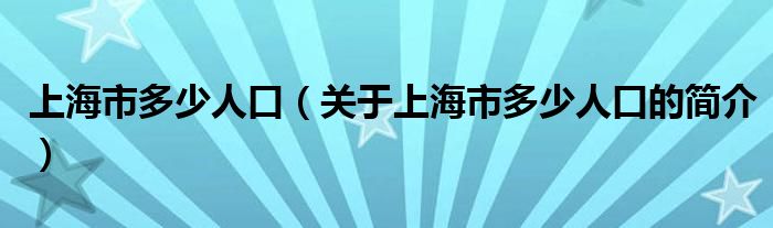 上海市多少人口（關(guān)于上海市多少人口的簡(jiǎn)介）