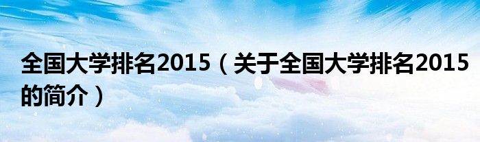 全國(guó)大學(xué)排名2015（關(guān)于全國(guó)大學(xué)排名2015的簡(jiǎn)介）