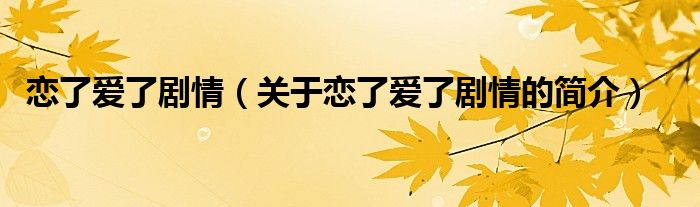 戀了愛了劇情（關(guān)于戀了愛了劇情的簡介）