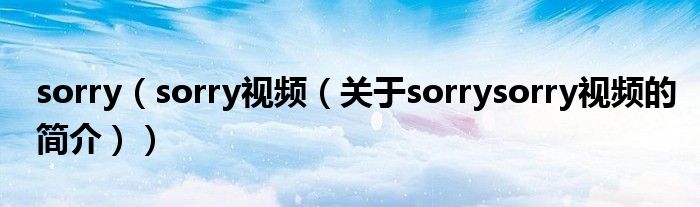 sorry（sorry視頻（關(guān)于sorrysorry視頻的簡(jiǎn)介））