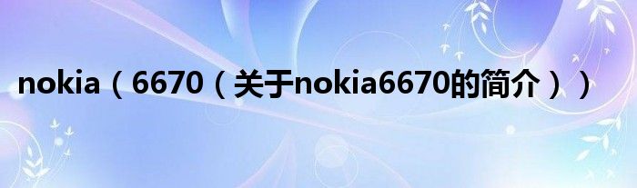 nokia（6670（關(guān)于nokia6670的簡(jiǎn)介））