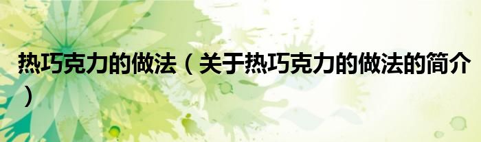 熱巧克力的做法（關(guān)于熱巧克力的做法的簡(jiǎn)介）