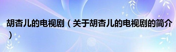 胡杏兒的電視?。P(guān)于胡杏兒的電視劇的簡介）