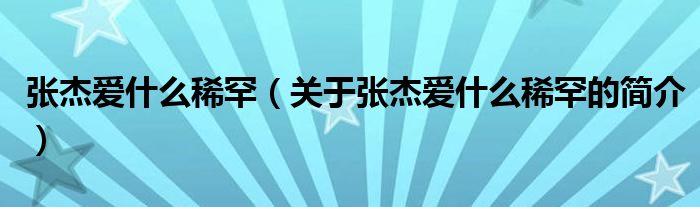 張杰愛什么稀罕（關(guān)于張杰愛什么稀罕的簡介）