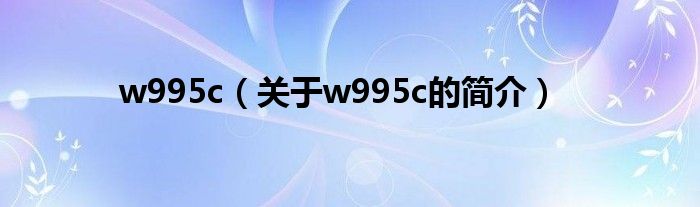 w995c（關(guān)于w995c的簡(jiǎn)介）