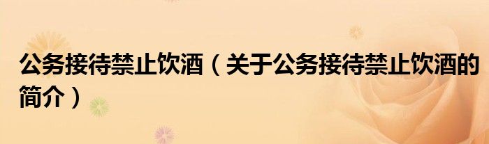 公務(wù)接待禁止飲酒（關(guān)于公務(wù)接待禁止飲酒的簡介）