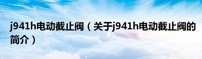 j941h電動(dòng)截止閥（關(guān)于j941h電動(dòng)截止閥的簡(jiǎn)介）