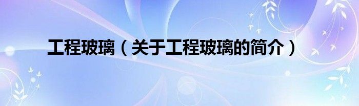 工程玻璃（關(guān)于工程玻璃的簡(jiǎn)介）