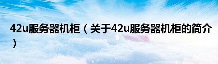 42u服務(wù)器機(jī)柜（關(guān)于42u服務(wù)器機(jī)柜的簡(jiǎn)介）