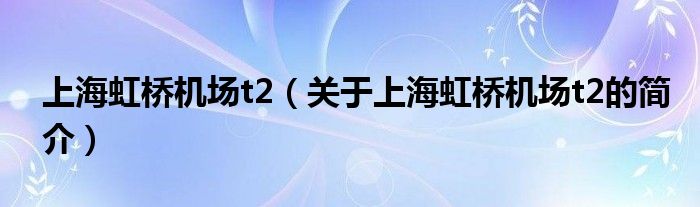 上海虹橋機場t2（關于上海虹橋機場t2的簡介）