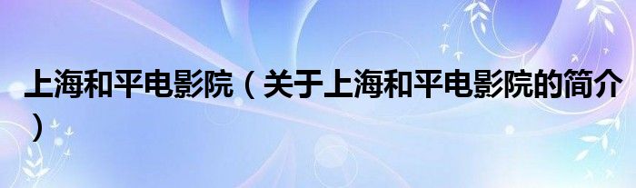 上海和平電影院（關(guān)于上海和平電影院的簡(jiǎn)介）