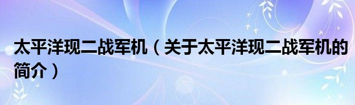 太平洋現(xiàn)二戰(zhàn)軍機(jī)（關(guān)于太平洋現(xiàn)二戰(zhàn)軍機(jī)的簡介）