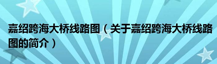 嘉紹跨海大橋線路圖（關(guān)于嘉紹跨海大橋線路圖的簡(jiǎn)介）