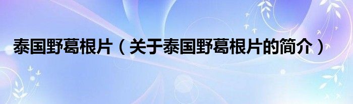 泰國(guó)野葛根片（關(guān)于泰國(guó)野葛根片的簡(jiǎn)介）