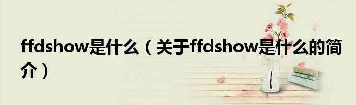 ffdshow是什么（關(guān)于ffdshow是什么的簡(jiǎn)介）