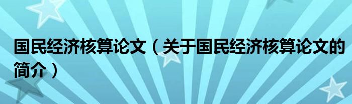 國民經(jīng)濟核算論文（關(guān)于國民經(jīng)濟核算論文的簡介）