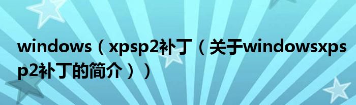 windows（xpsp2補(bǔ)?。P(guān)于windowsxpsp2補(bǔ)丁的簡介））