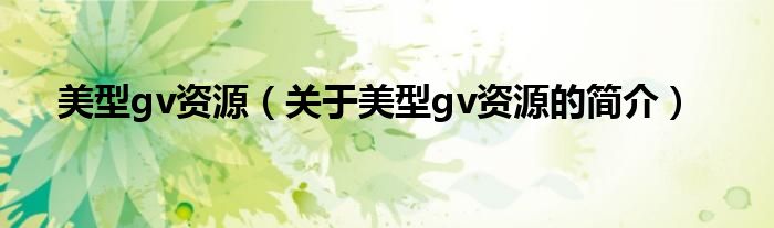 美型gv資源（關于美型gv資源的簡介）