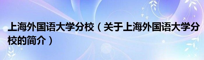 上海外國(guó)語大學(xué)分校（關(guān)于上海外國(guó)語大學(xué)分校的簡(jiǎn)介）