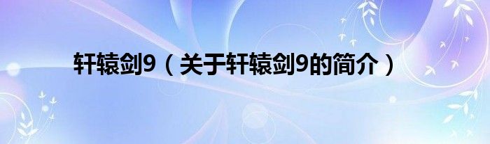 軒轅劍9（關(guān)于軒轅劍9的簡(jiǎn)介）