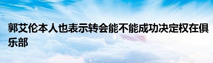 郭艾倫本人也表示轉(zhuǎn)會能不能成功決定權在俱樂部