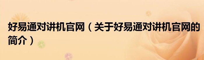 好易通對講機(jī)官網(wǎng)（關(guān)于好易通對講機(jī)官網(wǎng)的簡介）