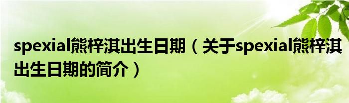 spexial熊梓淇出生日期（關(guān)于spexial熊梓淇出生日期的簡(jiǎn)介）