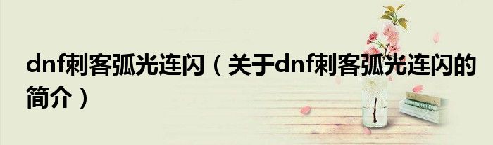 dnf刺客弧光連閃（關(guān)于dnf刺客弧光連閃的簡(jiǎn)介）