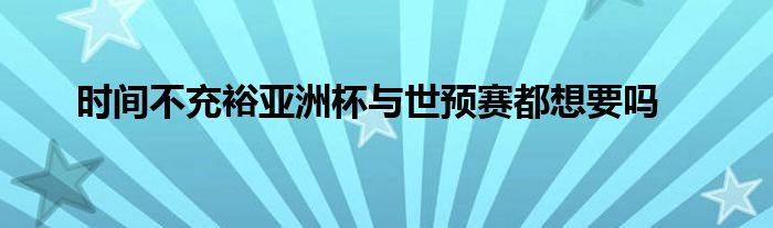 時(shí)間不充裕亞洲杯與世預(yù)賽都想要嗎