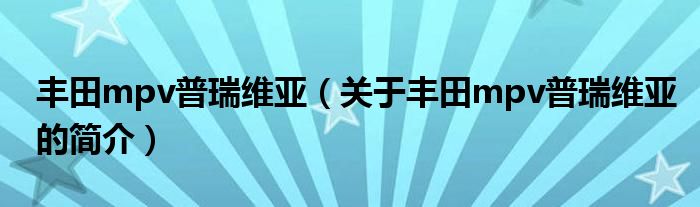 豐田mpv普瑞維亞（關(guān)于豐田mpv普瑞維亞的簡(jiǎn)介）