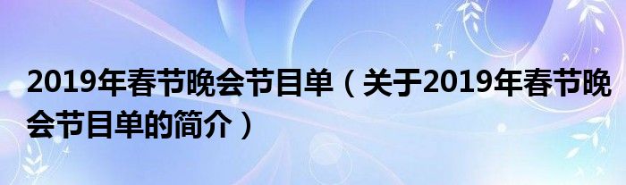 2019年春節(jié)晚會節(jié)目單（關(guān)于2019年春節(jié)晚會節(jié)目單的簡介）