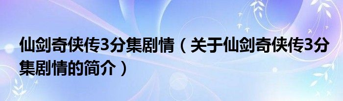 仙劍奇?zhèn)b傳3分集劇情（關(guān)于仙劍奇?zhèn)b傳3分集劇情的簡(jiǎn)介）