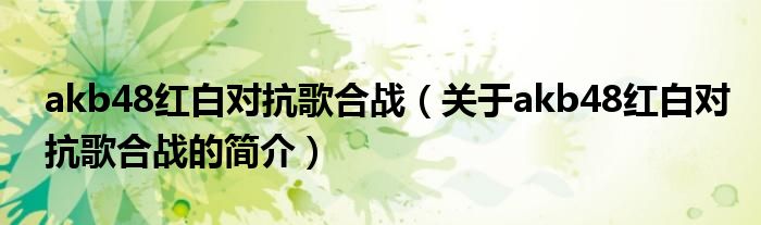 akb48紅白對抗歌合戰(zhàn)（關(guān)于akb48紅白對抗歌合戰(zhàn)的簡介）