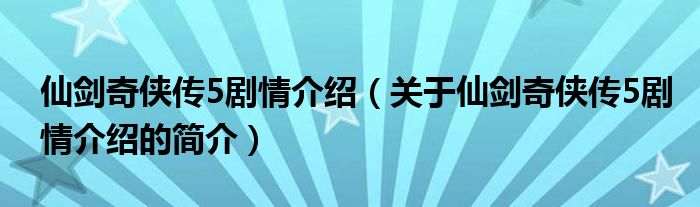 仙劍奇?zhèn)b傳5劇情介紹（關于仙劍奇?zhèn)b傳5劇情介紹的簡介）