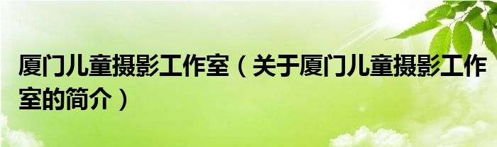 廈門兒童攝影工作室（關于廈門兒童攝影工作室的簡介）