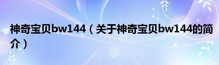 神奇寶貝bw144（關(guān)于神奇寶貝bw144的簡(jiǎn)介）