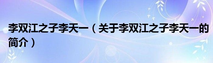 李雙江之子李天一（關(guān)于李雙江之子李天一的簡介）