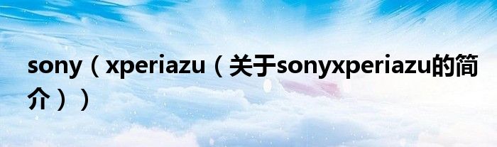 sony（xperiazu（關(guān)于sonyxperiazu的簡介））